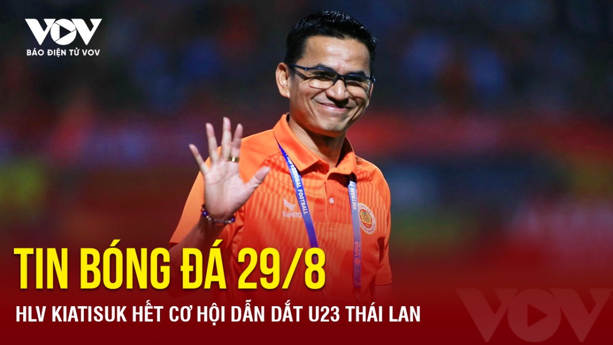 Tin bóng đá 29/8: HLV Kiatisuk hết cơ hội dẫn dắt U23 Thái Lan